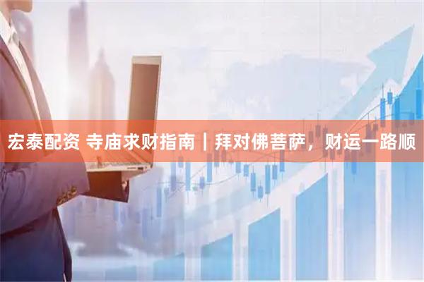 宏泰配资 寺庙求财指南｜拜对佛菩萨，财运一路顺