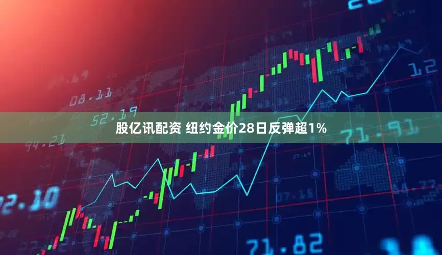 股亿讯配资 纽约金价28日反弹超1%