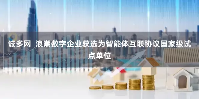 诚多网  浪潮数字企业获选为智能体互联协议国家级试点单位