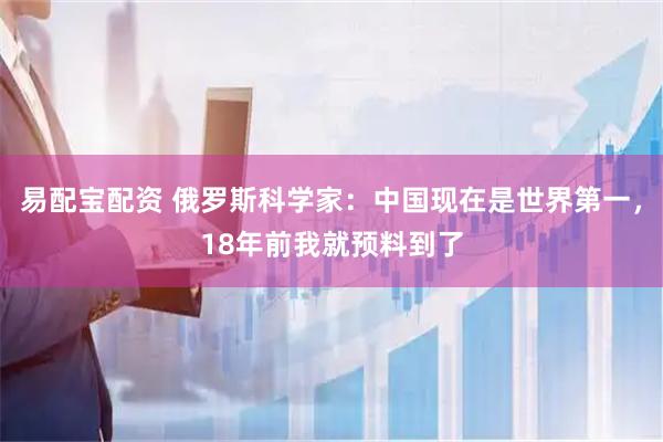 易配宝配资 俄罗斯科学家:中国现在是世界第一,18年前我就预料到了